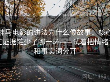 神马电影的讲法为什么像故事：核心在证据链少了哪一环——试着把情绪词和事实词分开