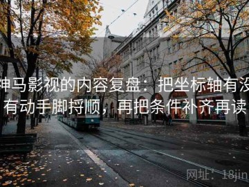神马影视的内容复盘：把坐标轴有没有动手脚捋顺，再把条件补齐再读