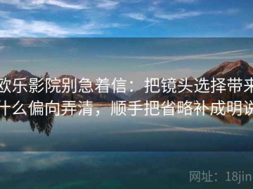 欧乐影院别急着信：把镜头选择带来什么偏向弄清，顺手把省略补成明说