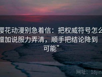 樱花动漫别急着信：把权威符号怎么增加说服力弄清，顺手把结论降到“可能”