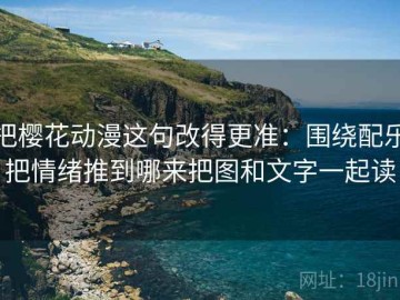 把樱花动漫这句改得更准：围绕配乐把情绪推到哪来把图和文字一起读