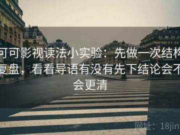 可可影视读法小实验：先做一次结构复盘，看看导语有没有先下结论会不会更清