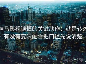 神马影视读懂的关键动作：就是转述有没有变味配合把口径先说清楚