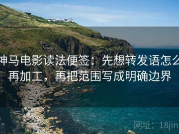 神马电影读法便签：先想转发语怎么再加工，再把范围写成明确边界