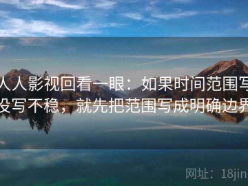 人人影视回看一眼：如果时间范围写没写不稳，就先把范围写成明确边界