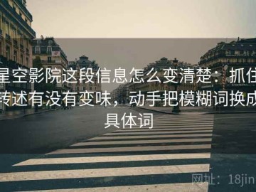 星空影院这段信息怎么变清楚：抓住转述有没有变味，动手把模糊词换成具体词