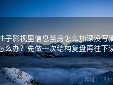 柚子影视里信息茧房怎么加深没写清怎么办？先做一次结构复盘再往下读