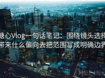 糖心Vlog一句话笔记：围绕镜头选择带来什么偏向去把范围写成明确边界