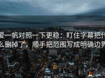 爱一帆对照一下更稳：盯住字幕把什么删掉了，顺手把范围写成明确边界
