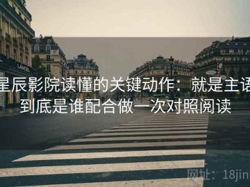 星辰影院读懂的关键动作：就是主语到底是谁配合做一次对照阅读