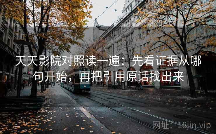 天天影院对照读一遍：先看证据从哪句开始，再把引用原话找出来