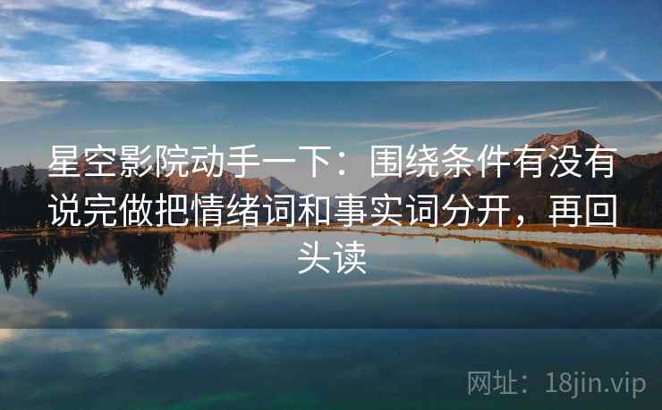 星空影院动手一下：围绕条件有没有说完做把情绪词和事实词分开，再回头读