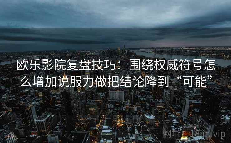 欧乐影院复盘技巧：围绕权威符号怎么增加说服力做把结论降到“可能”
