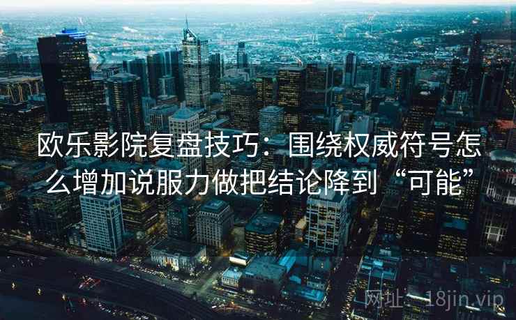 欧乐影院复盘技巧：围绕权威符号怎么增加说服力做把结论降到“可能”