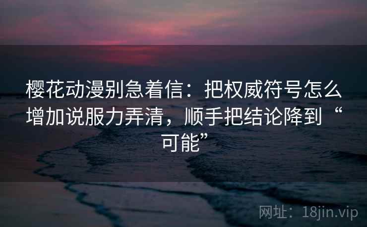 樱花动漫别急着信：把权威符号怎么增加说服力弄清，顺手把结论降到“可能”