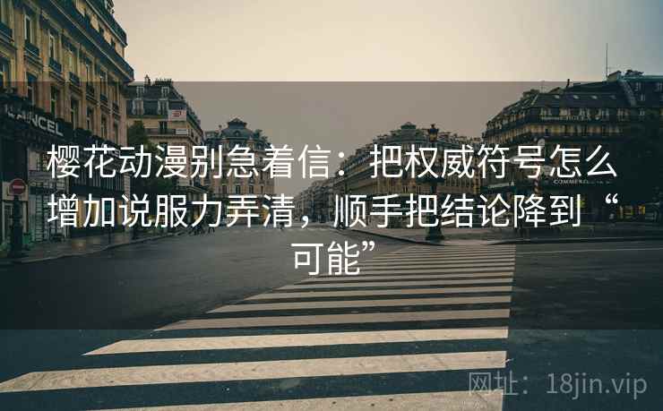 樱花动漫别急着信：把权威符号怎么增加说服力弄清，顺手把结论降到“可能”