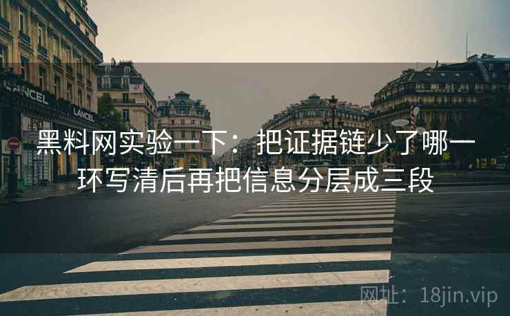 黑料网实验一下：把证据链少了哪一环写清后再把信息分层成三段