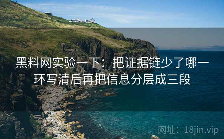黑料网实验一下：把证据链少了哪一环写清后再把信息分层成三段