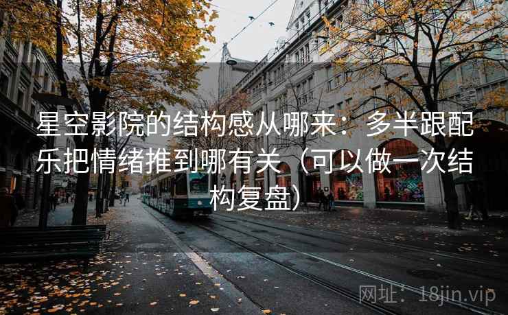 星空影院的结构感从哪来:多半跟配乐把情绪推到哪有关(可以做一次结构复盘) 星空影院的结构感从哪来:多半跟配乐把情绪推到哪有关(可以做一次结构复盘)