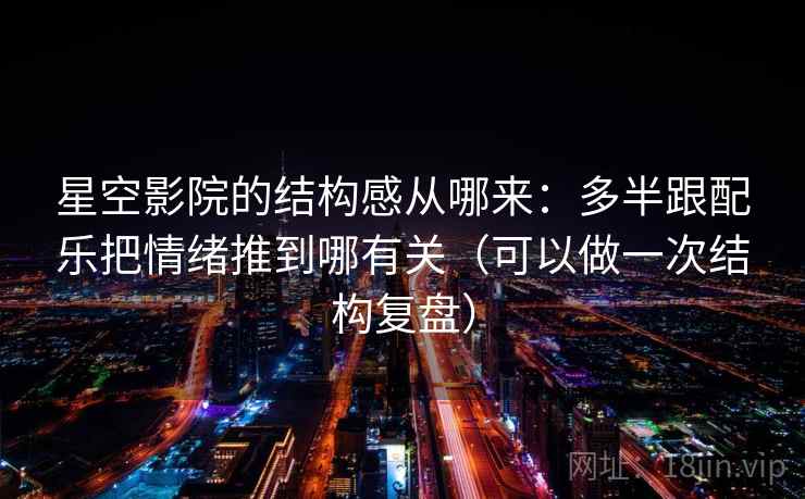 星空影院的结构感从哪来:多半跟配乐把情绪推到哪有关(可以做一次结构复盘) 星空影院的结构感从哪来:多半跟配乐把情绪推到哪有关(可以做一次结构复盘)