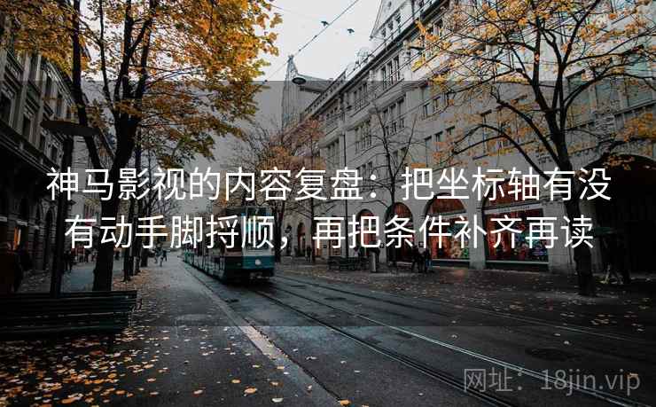 神马影视的内容复盘：把坐标轴有没有动手脚捋顺，再把条件补齐再读