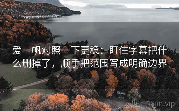爱一帆对照一下更稳：盯住字幕把什么删掉了，顺手把范围写成明确边界