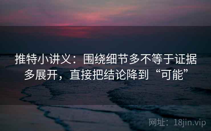 推特小讲义：围绕细节多不等于证据多展开，直接把结论降到“可能”
