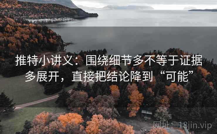 推特小讲义：围绕细节多不等于证据多展开，直接把结论降到“可能”