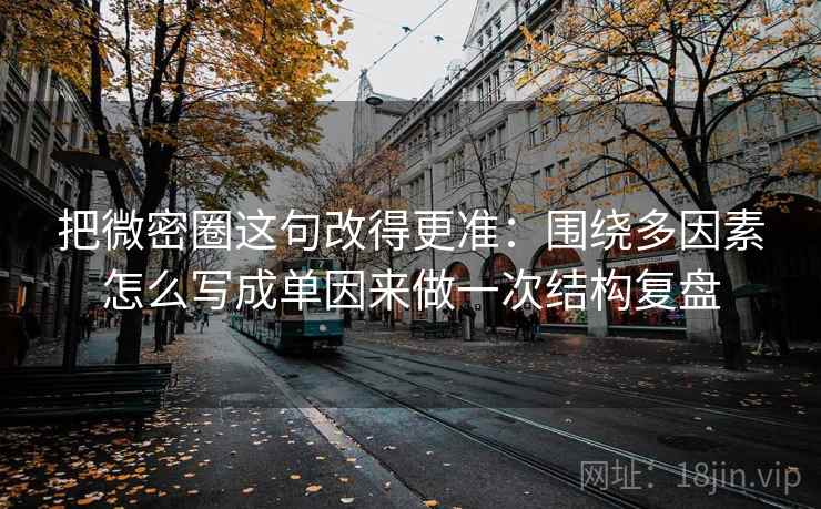 把微密圈这句改得更准:围绕多因素怎么写成单因来做一次结构复盘 把微密圈这句改得更准:围绕多因素怎么写成单因来做一次结构复盘