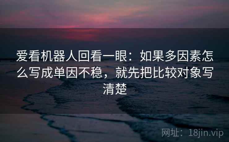 爱看机器人回看一眼:如果多因素怎么写成单因不稳,就先把比较对象写清楚 爱看机器人回看一眼:如果多因素怎么写成单因不稳,就先把比较对象写清楚