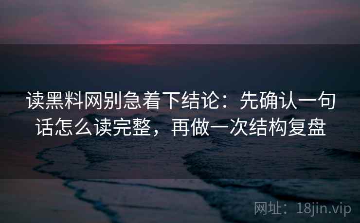 读黑料网别急着下结论：先确认一句话怎么读完整，再做一次结构复盘
