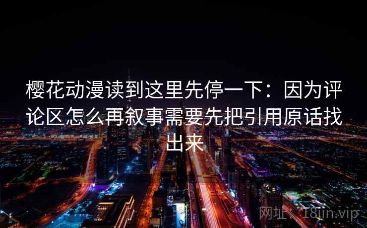 樱花动漫读到这里先停一下：因为评论区怎么再叙事需要先把引用原话找出来