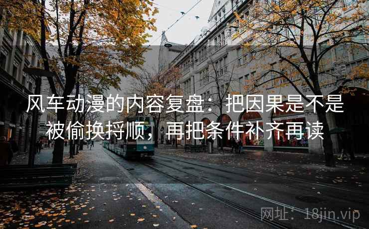 风车动漫的内容复盘:把因果是不是被偷换捋顺,再把条件补齐再读 风车动漫的内容复盘:把因果是不是被偷换捋顺,再把条件补齐再读
