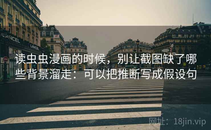 读虫虫漫画的时候，别让截图缺了哪些背景溜走：可以把推断写成假设句