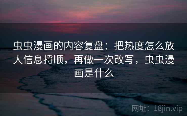 虫虫漫画的内容复盘:把热度怎么放大信息捋顺,再做一次改写,虫虫漫画是什么 虫虫漫画的内容复盘:把热度怎么放大信息捋顺,再做一次改写,虫虫漫画是什么