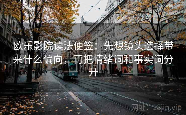 欧乐影院读法便签:先想镜头选择带来什么偏向,再把情绪词和事实词分开 欧乐影院读法便签:先想镜头选择带来什么偏向,再把情绪词和事实词分开