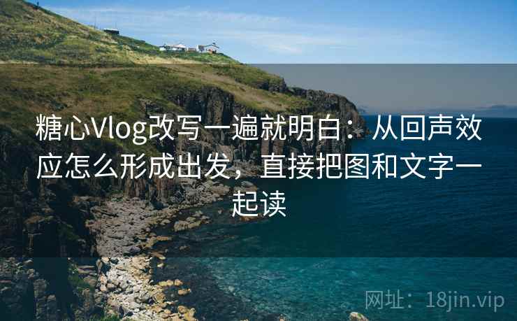 糖心Vlog改写一遍就明白：从回声效应怎么形成出发，直接把图和文字一起读