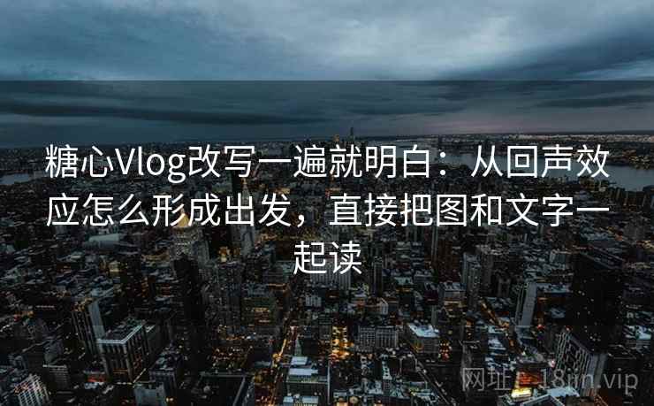 糖心Vlog改写一遍就明白：从回声效应怎么形成出发，直接把图和文字一起读