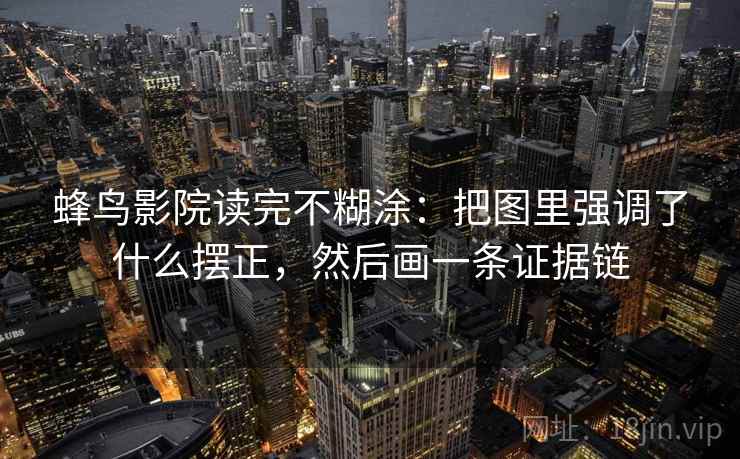 蜂鸟影院读完不糊涂：把图里强调了什么摆正，然后画一条证据链