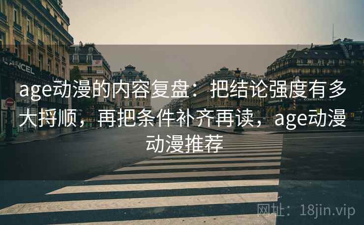 age动漫的内容复盘：把结论强度有多大捋顺，再把条件补齐再读，age动漫 动漫推荐