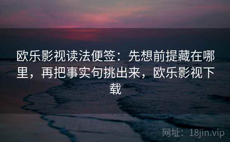 欧乐影视读法便签：先想前提藏在哪里，再把事实句挑出来，欧乐影视下载