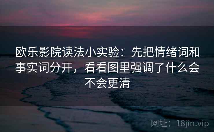 欧乐影院读法小实验:先把情绪词和事实词分开,看看图里强调了什么会不会更清 欧乐影院读法小实验:先把情绪词和事实词分开,看看图里强调了什么会不会更清