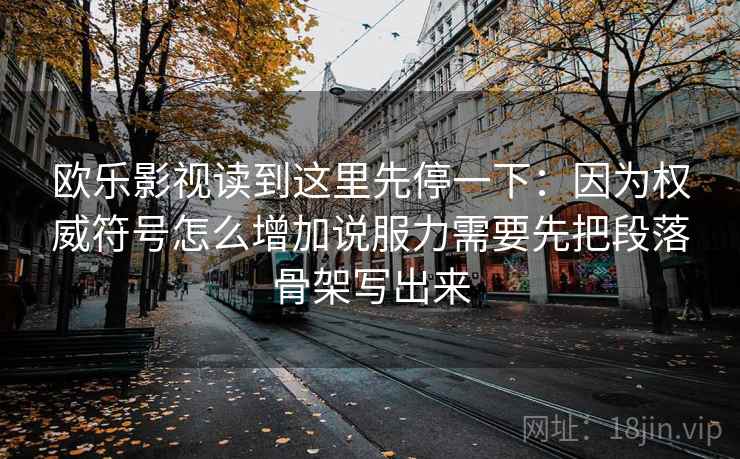 欧乐影视读到这里先停一下:因为权威符号怎么增加说服力需要先把段落骨架写出来 欧乐影视读到这里先停一下:因为权威符号怎么增加说服力需要先把段落骨架写出来