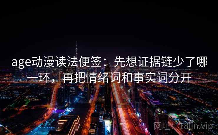 age动漫读法便签:先想证据链少了哪一环,再把情绪词和事实词分开 age动漫读法便签:先想证据链少了哪一环,再把情绪词和事实词分开