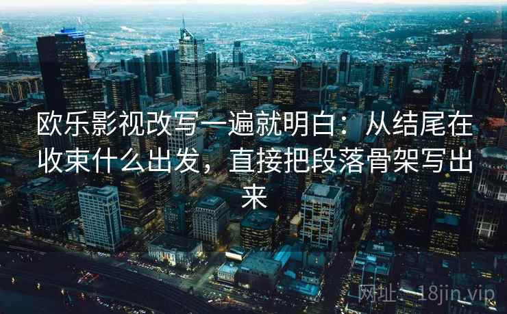 欧乐影视改写一遍就明白:从结尾在收束什么出发,直接把段落骨架写出来 欧乐影视改写一遍就明白:从结尾在收束什么出发,直接把段落骨架写出来