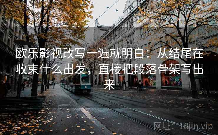 欧乐影视改写一遍就明白:从结尾在收束什么出发,直接把段落骨架写出来 欧乐影视改写一遍就明白:从结尾在收束什么出发,直接把段落骨架写出来