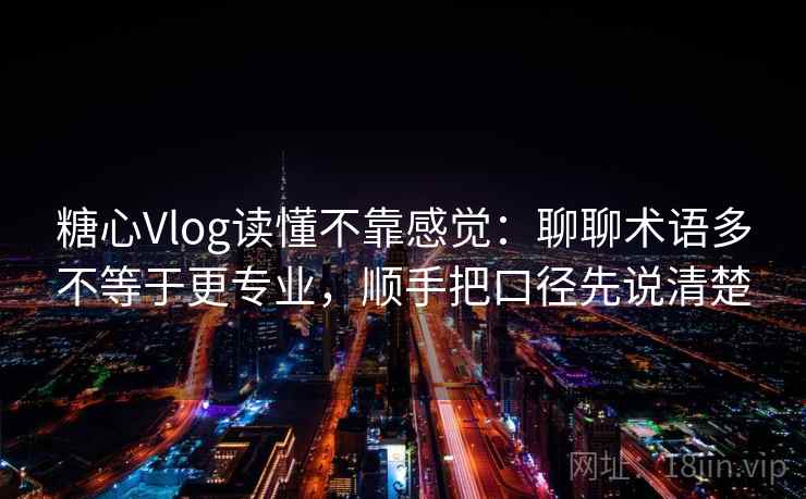 糖心Vlog读懂不靠感觉：聊聊术语多不等于更专业，顺手把口径先说清楚