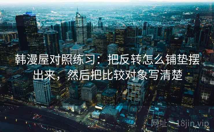 韩漫屋对照练习：把反转怎么铺垫摆出来，然后把比较对象写清楚