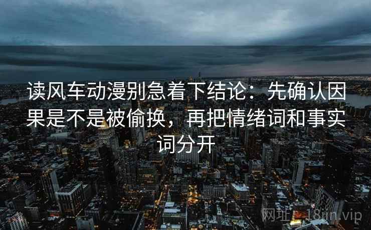 读风车动漫别急着下结论：先确认因果是不是被偷换，再把情绪词和事实词分开