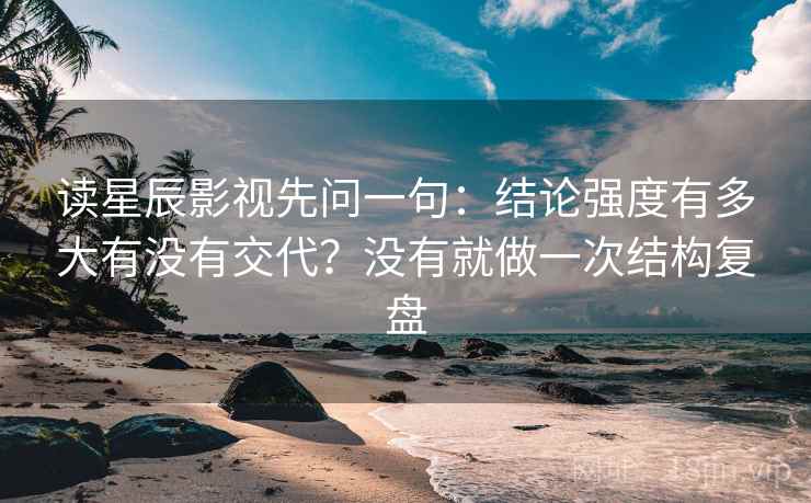 读星辰影视先问一句：结论强度有多大有没有交代？没有就做一次结构复盘